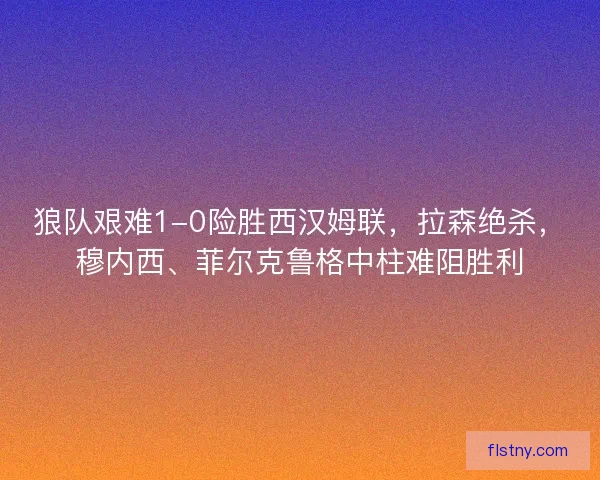 狼队艰难1-0险胜西汉姆联，拉森绝杀，穆内西、菲尔克鲁格中柱难阻胜利