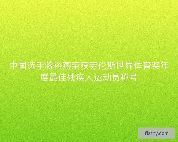 中国选手蒋裕燕荣获劳伦斯世界体育奖年度最佳残疾人运动员称号