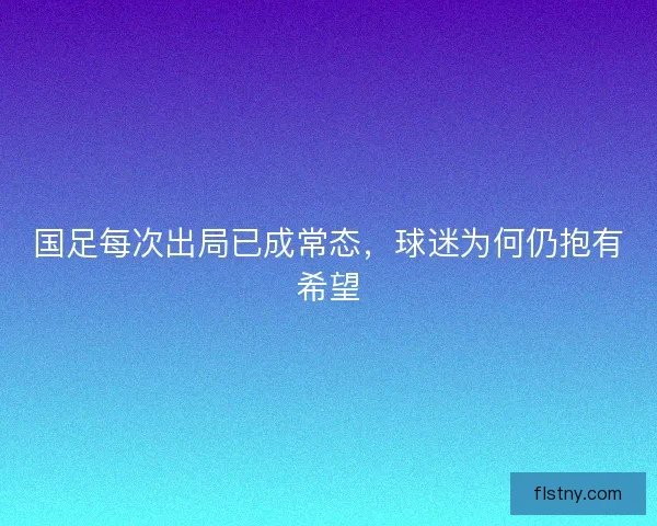 国足每次出局已成常态，球迷为何仍抱有希望