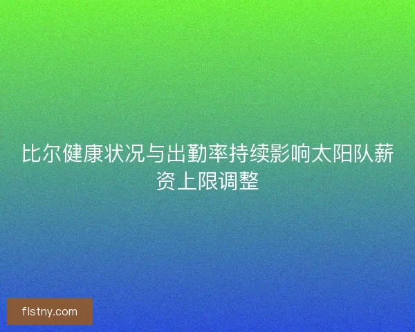 比尔健康状况与出勤率持续影响太阳队薪资上限调整