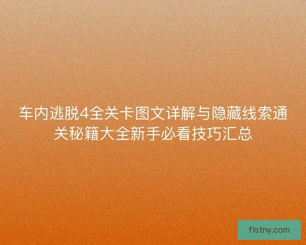 车内逃脱4全关卡图文详解与隐藏线索通关秘籍大全新手必看技巧汇总